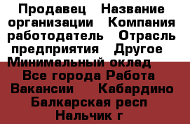 Продавец › Название организации ­ Компания-работодатель › Отрасль предприятия ­ Другое › Минимальный оклад ­ 1 - Все города Работа » Вакансии   . Кабардино-Балкарская респ.,Нальчик г.